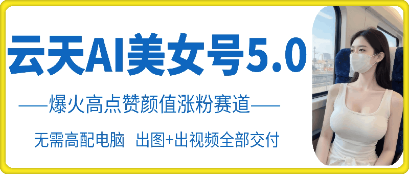 云天AI美女号5.0，爆火高点赞颜值涨粉赛道-我爱自学网