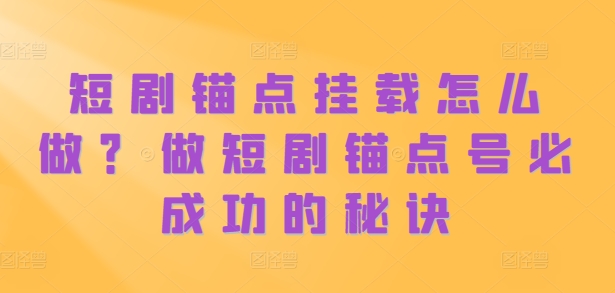 短剧锚点挂载怎么做？做短剧锚点号必成功的秘诀-我爱自学网