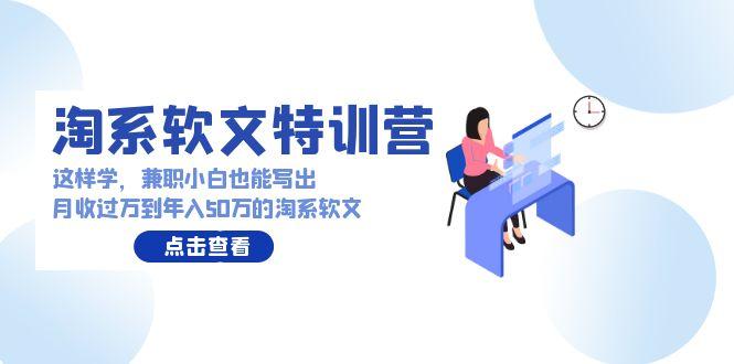 (9588期)淘系软文特训营：这样学，兼职小白也能写出月收过万到年入50万的淘系软文-我爱自学网