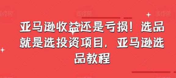 亚马逊收益还是亏损！选品就是选投资项目，亚马逊选品教程-我爱自学网