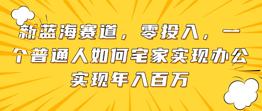 新蓝海赛道，零投入，一个普通人如何宅家办公实现年入百万-我爱自学网