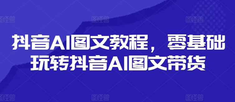 抖音AI图文教程，零基础玩转抖音AI图文带货-我爱自学网