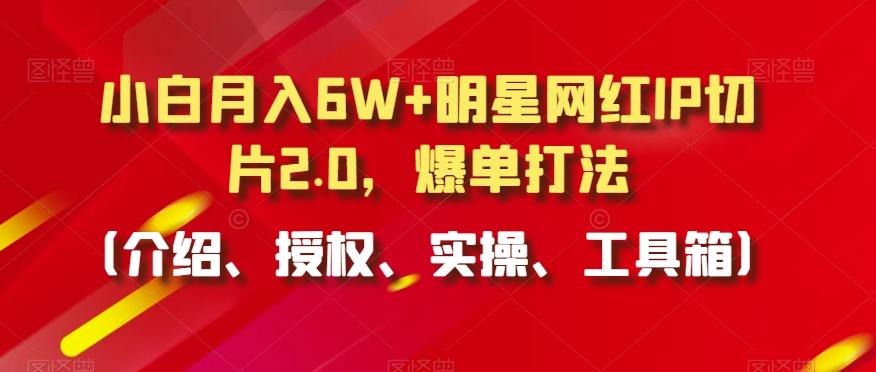 小白月入6W+明星网红IP切片2.0，爆单打法(介绍、授权、实操、工具箱)【揭秘】-我爱自学网