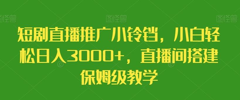 短剧直播推广小铃铛，小白轻松日入3000+，直播间搭建保姆级教学-我爱自学网