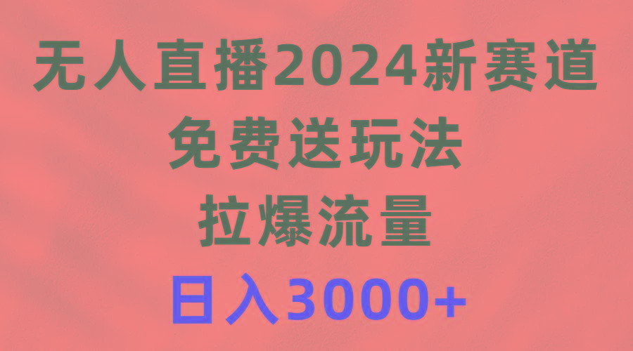 (9496期)无人直播2024新赛道，免费送玩法，拉爆流量，日入3000+-我爱自学网