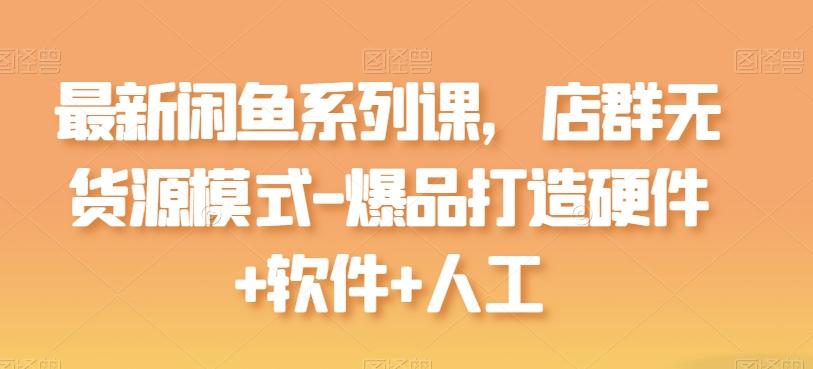 最新闲鱼系列课，店群无货源模式-爆品打造硬件+软件+人工-我爱自学网