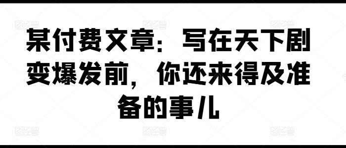 某付费文章：写在天下剧变爆发前，你还来得及准备的事儿-我爱自学网