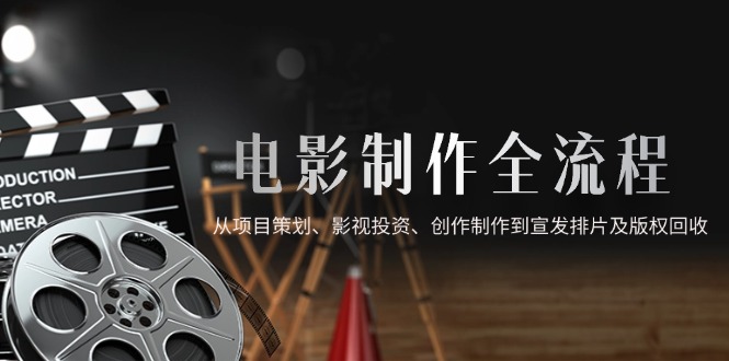 电影制作全流程，从项目策划、影视投资、创作制作到宣发排片及版权回收-我爱自学网