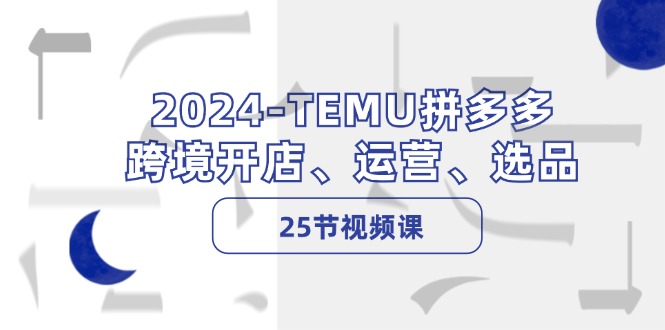 2024-TEMU拼多多·跨境开店、运营、选品(25节视频课-我爱自学网