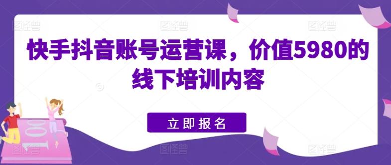 快手抖音账号运营课，价值5980的线下培训内容-我爱自学网