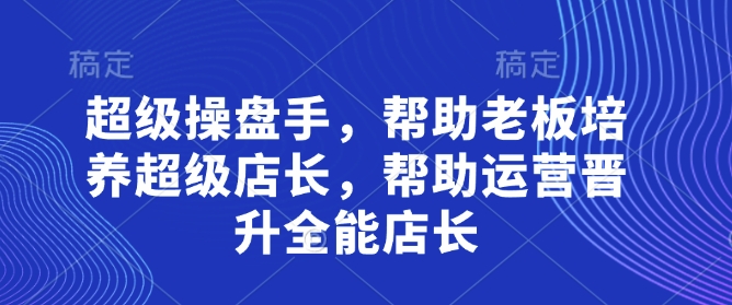 超级操盘手，​帮助老板培养超级店长，帮助运营晋升全能店长-我爱自学网
