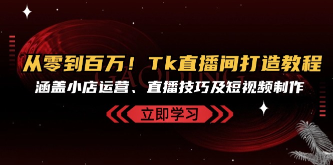 从零到百万！Tk直播间打造教程，涵盖小店运营、直播技巧及短视频制作-我爱自学网