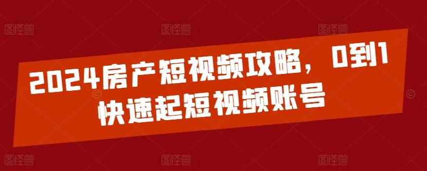 2024房产短视频攻略，0到1快速起短视频账号-我爱自学网