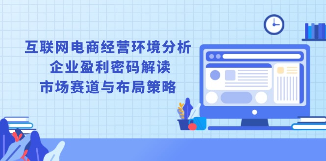 互联网电商经营环境分析, 企业盈利密码解读, 市场赛道与布局策略-我爱自学网