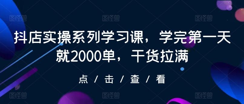 抖店实操系列学习课，学完第一天就2000单，干货拉满-我爱自学网