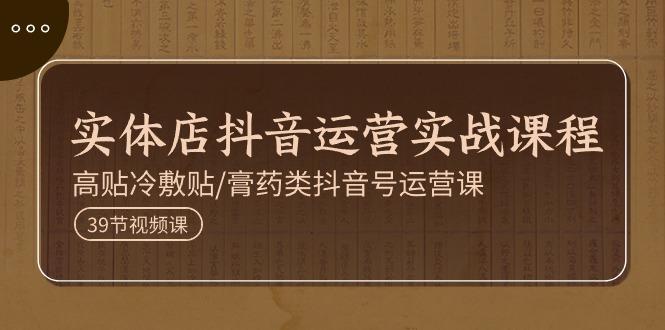 实体店抖音运营实操课程，高贴冷敷贴/膏药类抖音号运营课(39节)-我爱自学网