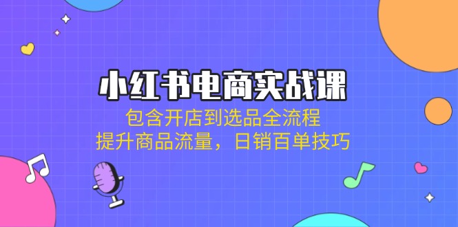 小红书电商实战课：包含开店到选品全流程，提升商品流量，日销百单技巧-我爱自学网