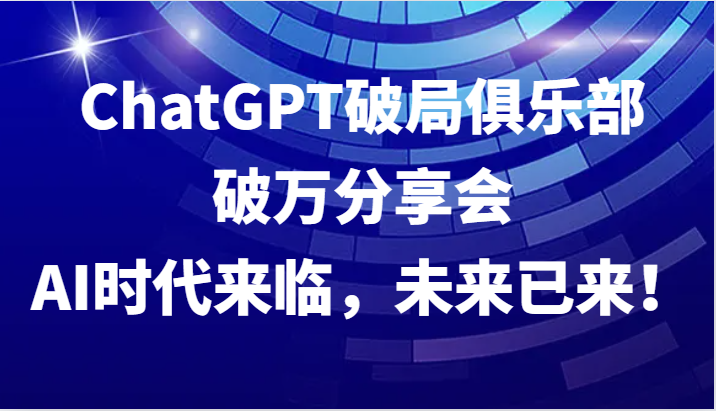 ChatGPT破局俱乐部破万分享会，AI时代来临，未来已来！-我爱自学网