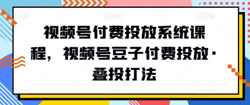 视频号付费投放系统课程，视频号豆子付费投放·叠投打法-我爱自学网