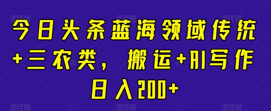 今日头条蓝海领域传统+三农类，搬运+AI写作日入200+-我爱自学网