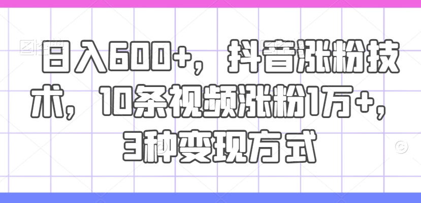 日入600+，抖音涨粉技术，10条视频涨粉1万+，3种变现方式【揭秘】-我爱自学网