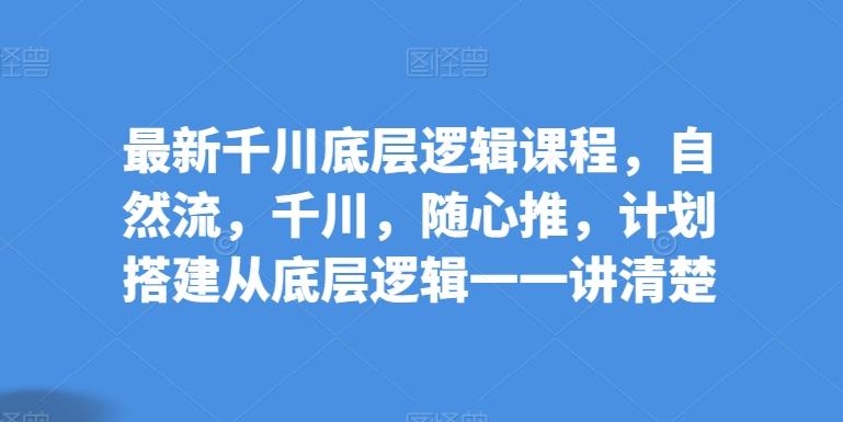 最新千川底层逻辑课程，自然流，千川，随心推，计划搭建从底层逻辑一一讲清楚-我爱自学网