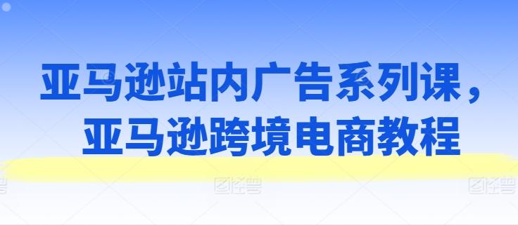 亚马逊站内广告系列课，亚马逊跨境电商教程-我爱自学网