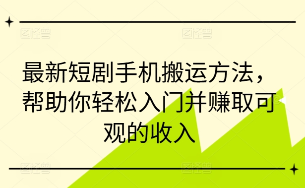 最新短剧手机搬运方法，帮助你轻松入门并赚取可观的收入-我爱自学网