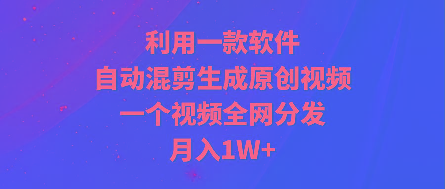 (9472期)利用一款软件，自动混剪生成原创视频，一个视频全网分发，月入1W+附软件-我爱自学网