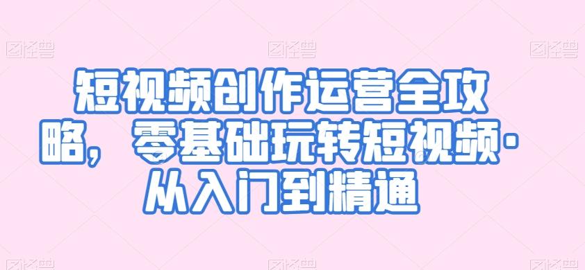 短视频创作运营全攻略，零基础玩转短视频·从入门到精通-我爱自学网