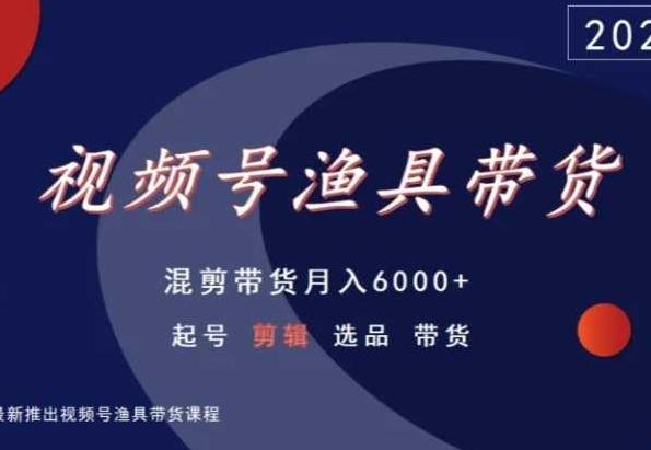 视频号渔具带货，混剪带货月入6000+，起号剪辑选品带货-我爱自学网