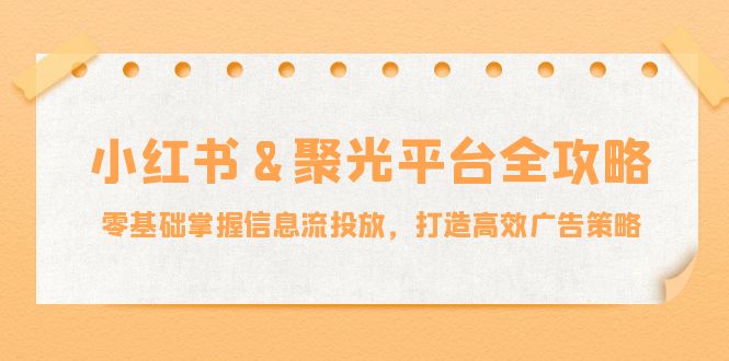小红薯&聚光平台全攻略：零基础掌握信息流投放，打造高效广告策略-我爱自学网