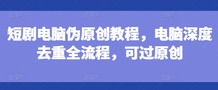 短剧电脑伪原创教程，电脑深度去重全流程，可过原创-我爱自学网