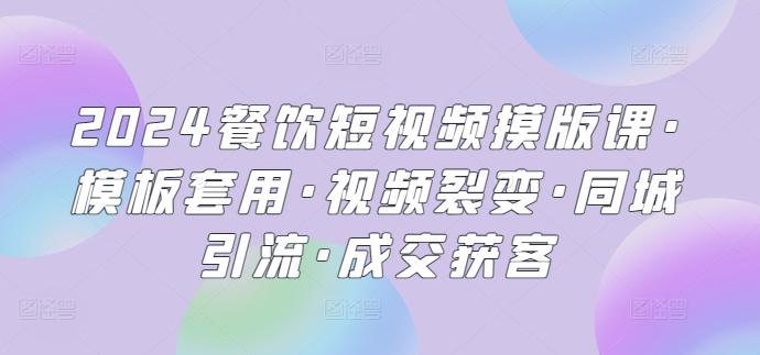 2024餐饮短视频摸版课·模板套用·视频裂变·同城引流·成交获客-我爱自学网