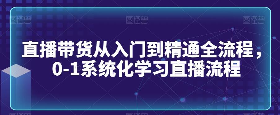 直播带货从入门到精通全流程，0-1系统化学习直播流程-我爱自学网