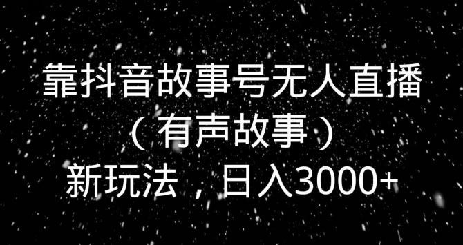 靠抖音故事号无人直播（有声故事）新玩法，日入3000+-我爱自学网