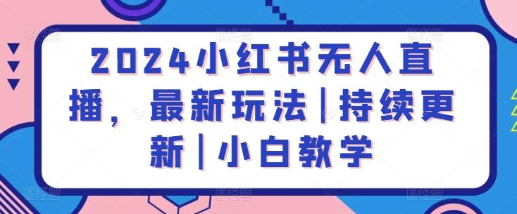 2024小红书无人直播，最新玩法|持续更新|小白教学-我爱自学网