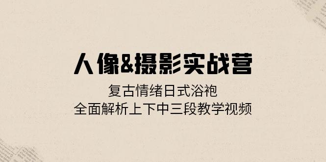 人像&摄影实战营：复古情绪日式浴袍，全面解析上下中三段教学视频-我爱自学网
