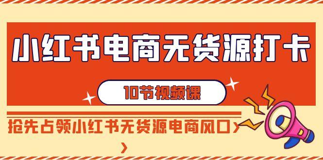 小红书电商无货源打卡，抢先占领小红书无货源电商风口(10节课)-我爱自学网