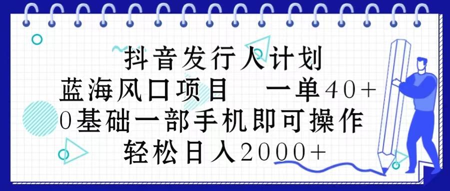 抖音发行人计划，蓝海风口项目 一单40，0基础一部手机即可操作 日入2000＋-我爱自学网