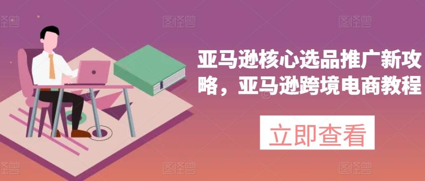 亚马逊核心选品推广新攻略，亚马逊跨境电商教程-我爱自学网
