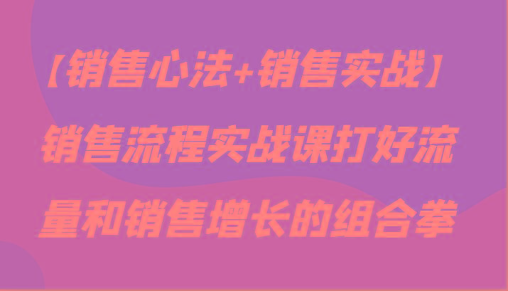 【销售心法+销售实战】销售流程实战课打好流量和销售增长的组合拳-我爱自学网