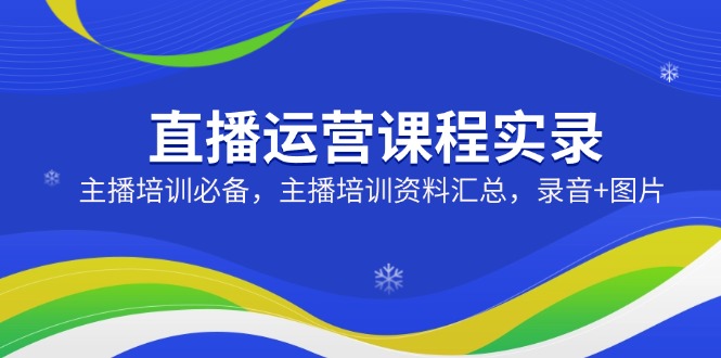 直播运营课程实录：主播培训必备，主播培训资料汇总，录音+图片-我爱自学网
