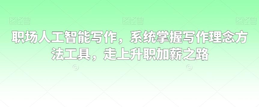 职场人工智能写作，系统掌握写作理念方法工具，走上升职加薪之路-我爱自学网