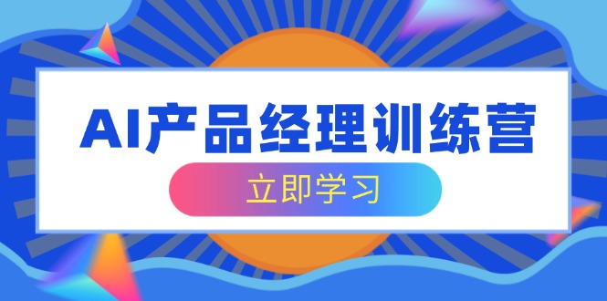 AI产品经理训练营，全面掌握核心知识体系，轻松应对求职转行挑战-我爱自学网