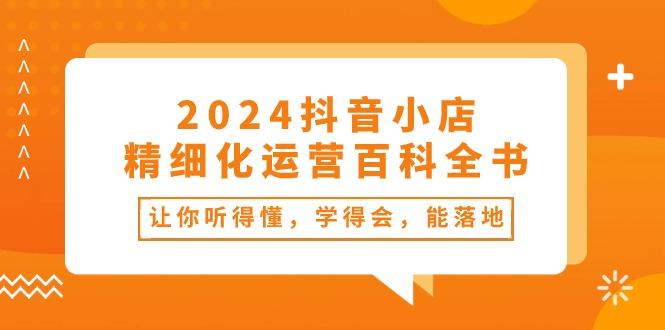 2024抖音小店-精细化运营百科全书:让你听得懂,学得会,能落地(34节课-我爱自学网