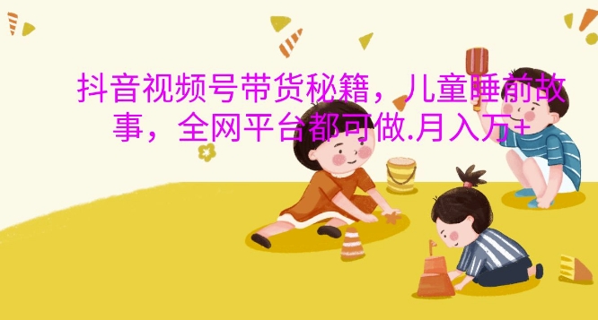 抖音视频号带货秘籍，儿童睡前故事，全网平台都可做，月入过W【揭秘】-我爱自学网