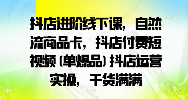 抖店进阶线下课，自然流商品卡，抖店付费短视频(单爆品)抖店运营实操，干货满满-我爱自学网
