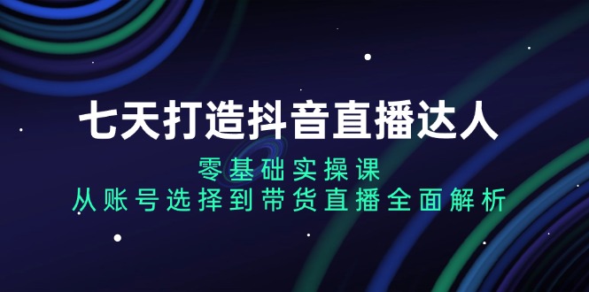 七天打造抖音直播达人：零基础实操课，从账号选择到带货直播全面解析-我爱自学网