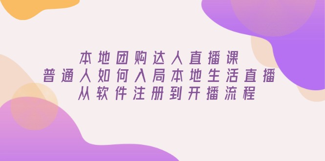 本地团购达人直播课：普通人如何入局本地生活直播, 从软件注册到开播流程-我爱自学网